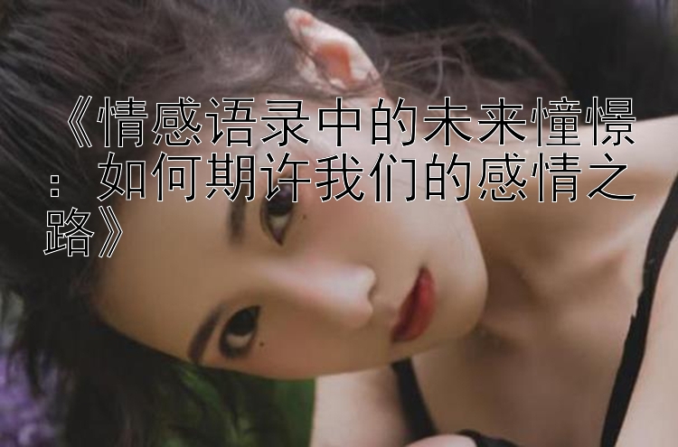 《情感语录中的未来憧憬：如何期许我们的感情之路》