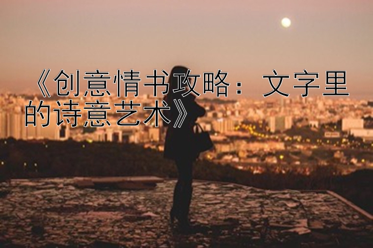 《创意情书攻略：文字里的诗意艺术》