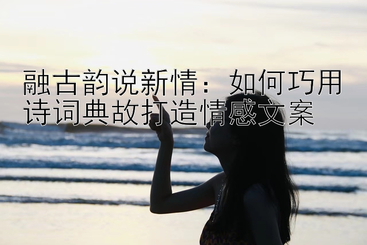 融古韵说新情：如何巧用诗词典故打造情感文案