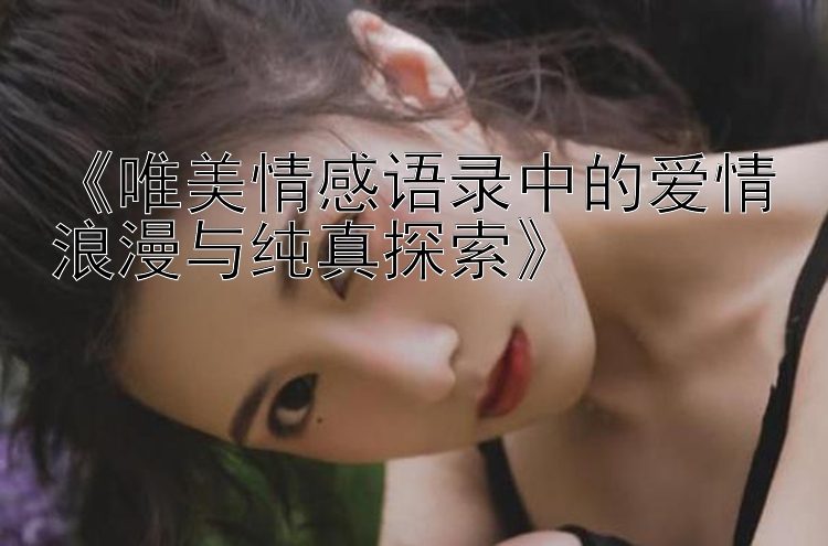 《唯美情感语录中的爱情浪漫与纯真探索》