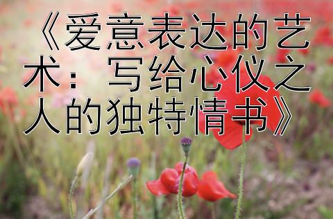 《爱意表达的艺术：写给心仪之人的独特情书》