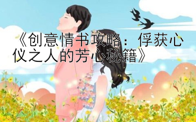 《创意情书攻略：俘获心仪之人的芳心秘籍》