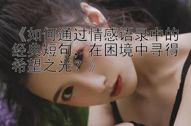 《如何通过情感语录中的经典短句，在困境中寻得希望之光？》