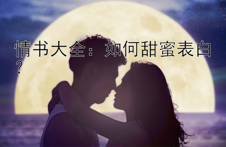 情书大全：如何甜蜜表白？