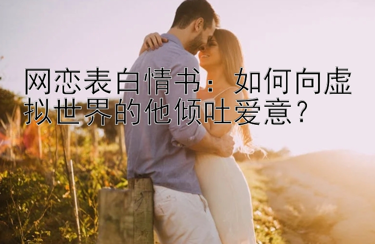 网恋表白情书：如何向虚拟世界的他倾吐爱意？