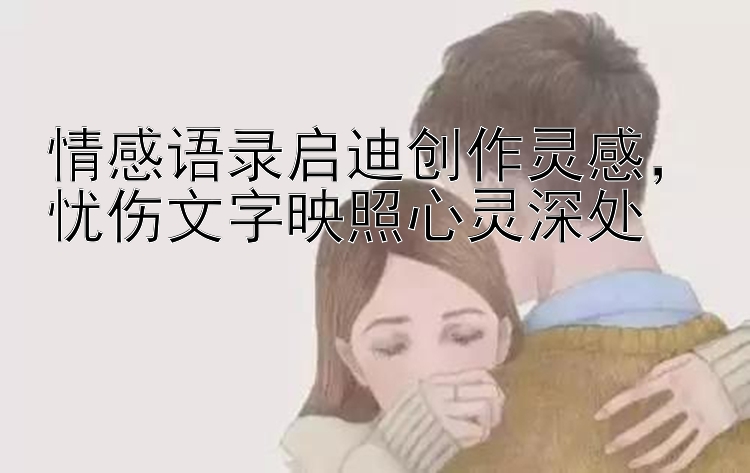 情感语录启迪创作灵感，忧伤文字映照心灵深处