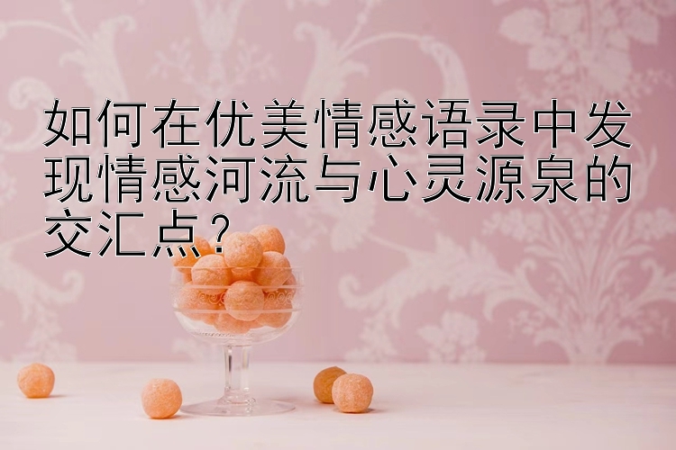 如何在优美情感语录中发现情感河流与心灵源泉的交汇点？