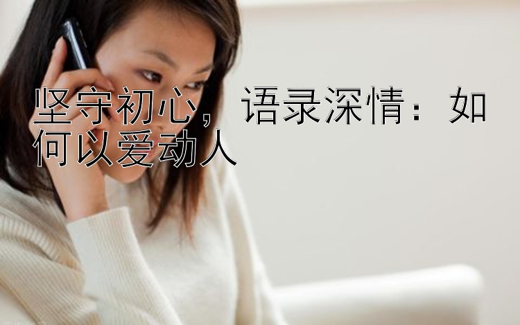 坚守初心，语录深情：如何以爱动人