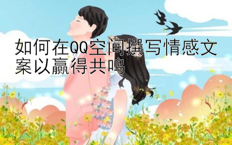 如何在QQ空间撰写情感文案以赢得共鸣