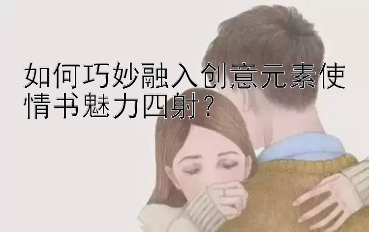 如何巧妙融入创意元素使情书魅力四射？