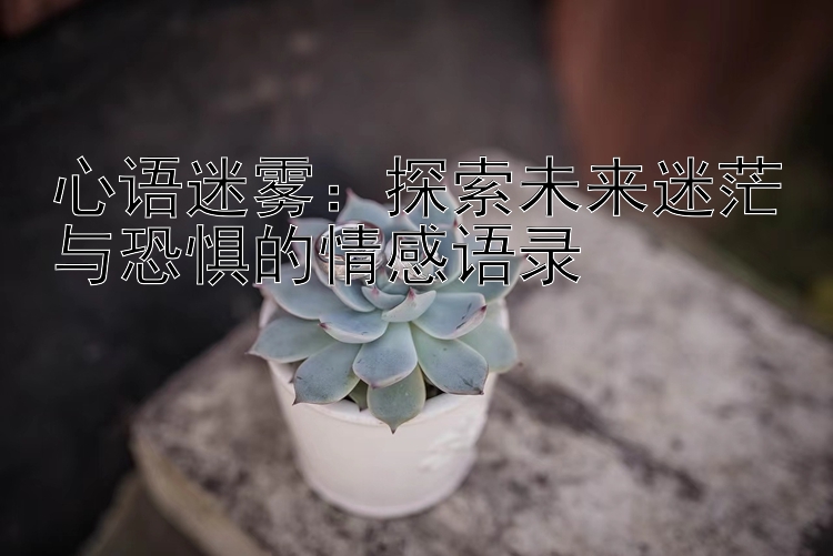 心语迷雾：探索未来迷茫与恐惧的情感语录