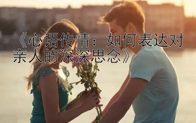 《心语传情：如何表达对亲人的深深思念》