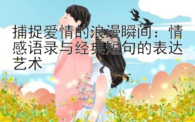 捕捉爱情的浪漫瞬间：情感语录与经典短句的表达艺术