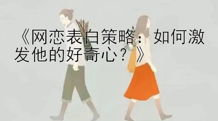 《网恋表白策略：如何激发他的好奇心？》