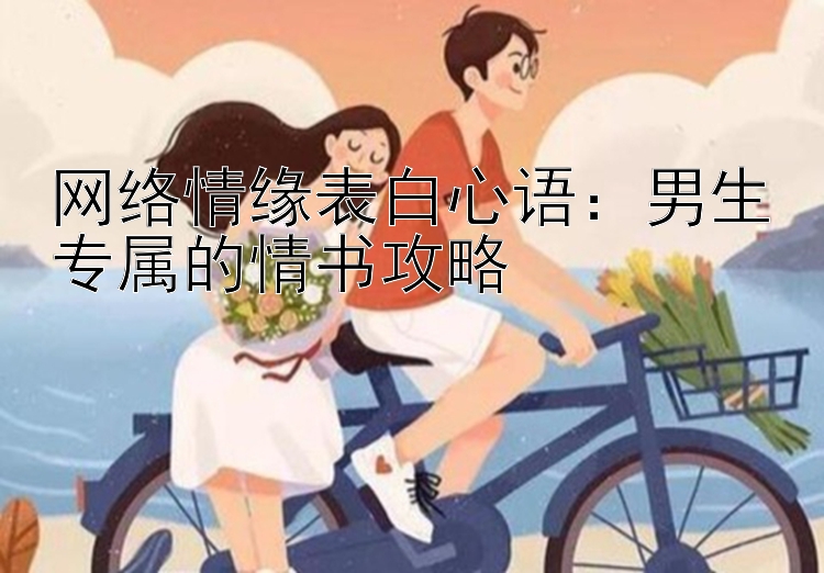 网络情缘表白心语：男生专属的情书攻略