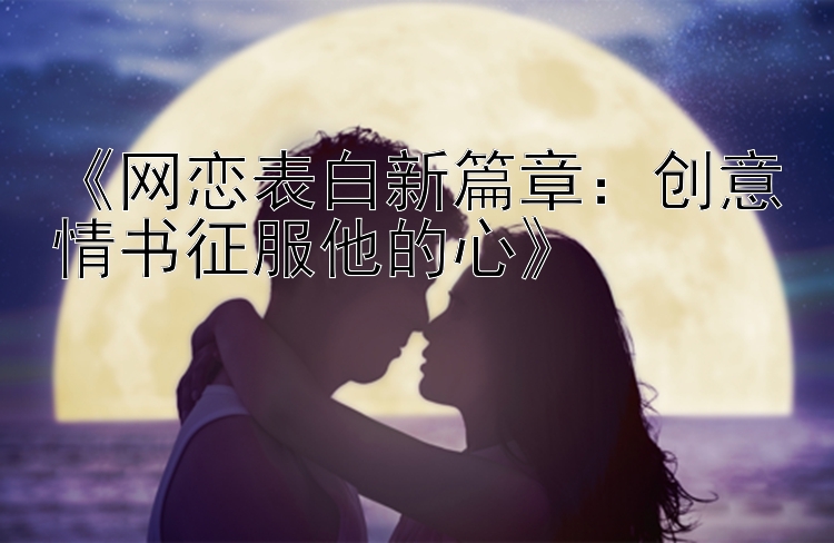 《网恋表白新篇章：创意情书征服他的心》