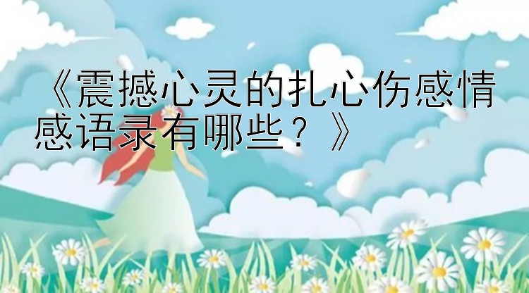 《震撼心灵的扎心伤感情感语录有哪些？》