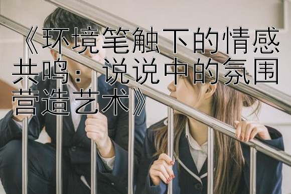 《环境笔触下的情感共鸣：说说中的氛围营造艺术》