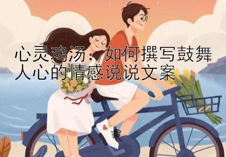 心灵鸡汤：如何撰写鼓舞人心的情感说说文案