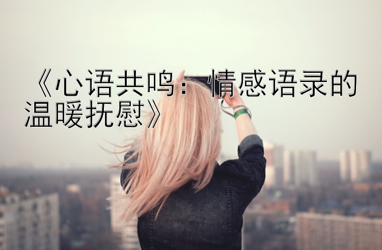 《心语共鸣：情感语录的温暖抚慰》