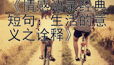 《情感语录经典短句：生活的意义之诠释》