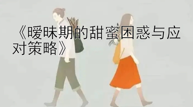 《暧昧期的甜蜜困惑与应对策略》