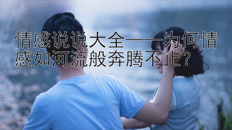 情感说说大全——为何情感如河流般奔腾不止？