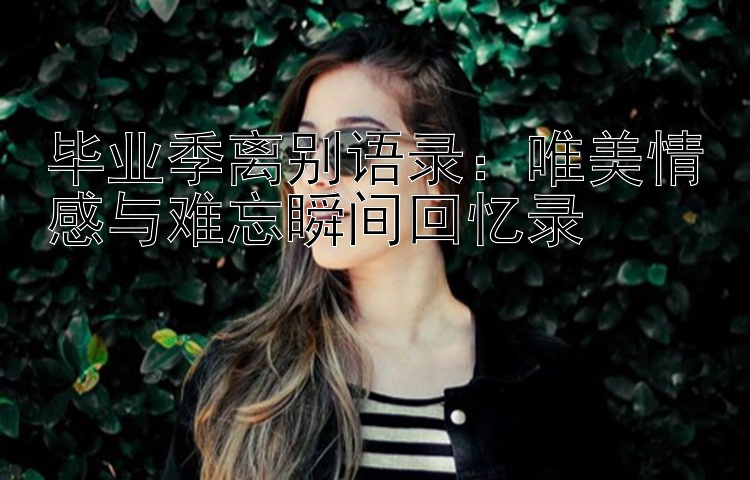 毕业季离别语录：唯美情感与难忘瞬间回忆录