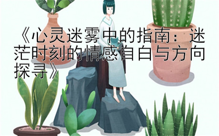 《心灵迷雾中的指南：迷茫时刻的情感自白与方向探寻》