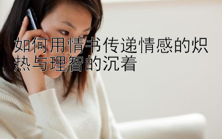 如何用情书传递情感的炽热与理智的沉着