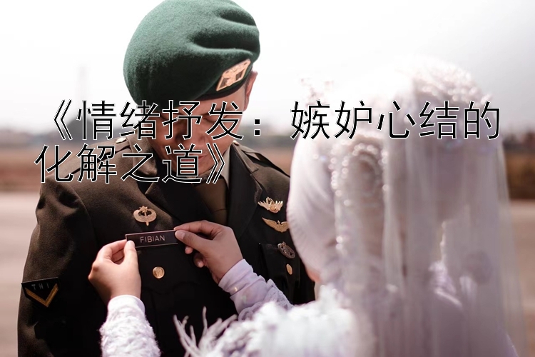 《情绪抒发：嫉妒心结的化解之道》