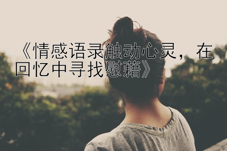 《情感语录触动心灵，在回忆中寻找慰藉》