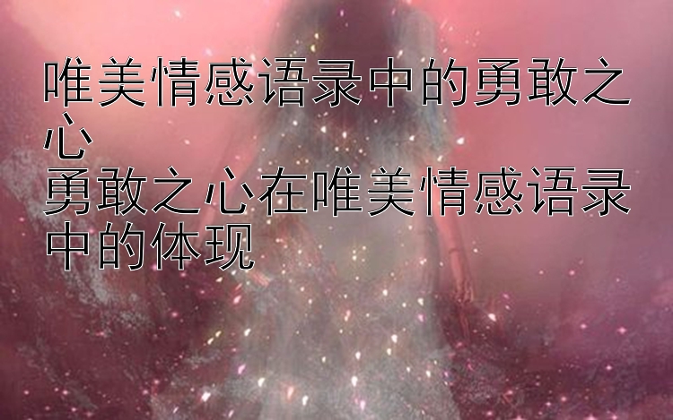 唯美情感语录中的勇敢之心
勇敢之心在唯美情感语录中的体现