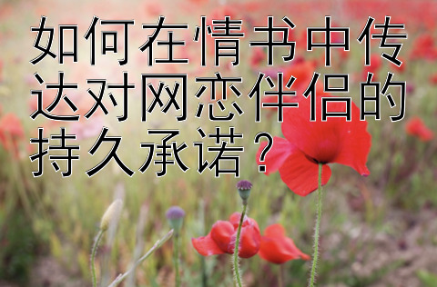 如何在情书中传达对网恋伴侣的持久承诺？