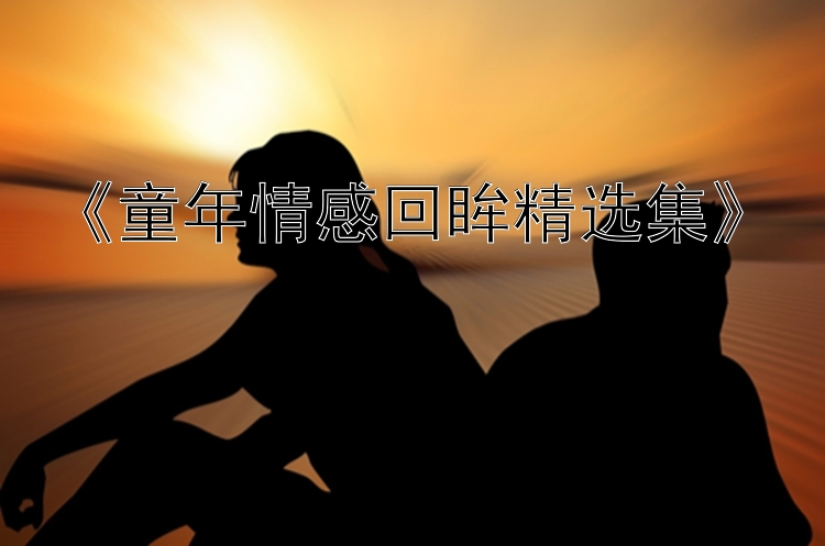 《童年情感回眸精选集》