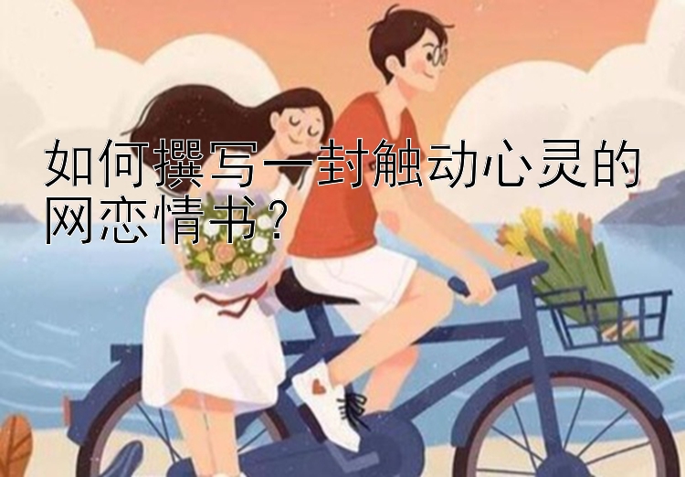 如何撰写一封触动心灵的网恋情书？