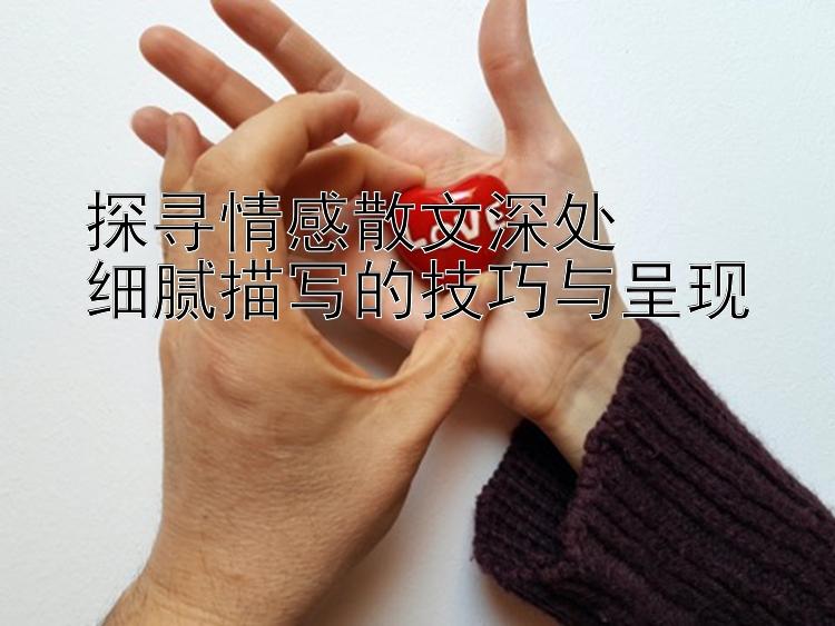 探寻情感散文深处  
细腻描写的技巧与呈现