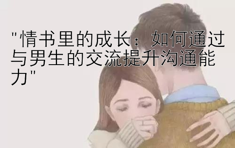 情书里的成长：如何通过与男生的交流提升沟通能力