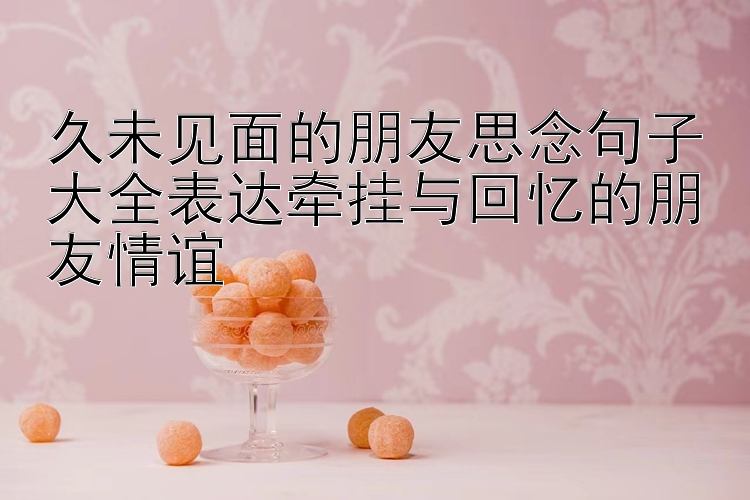 久未见面的朋友思念句子大全表达牵挂与回忆的朋友情谊