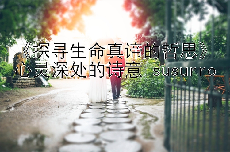 《探寻生命真谛的哲思》心灵深处的诗意 susurro