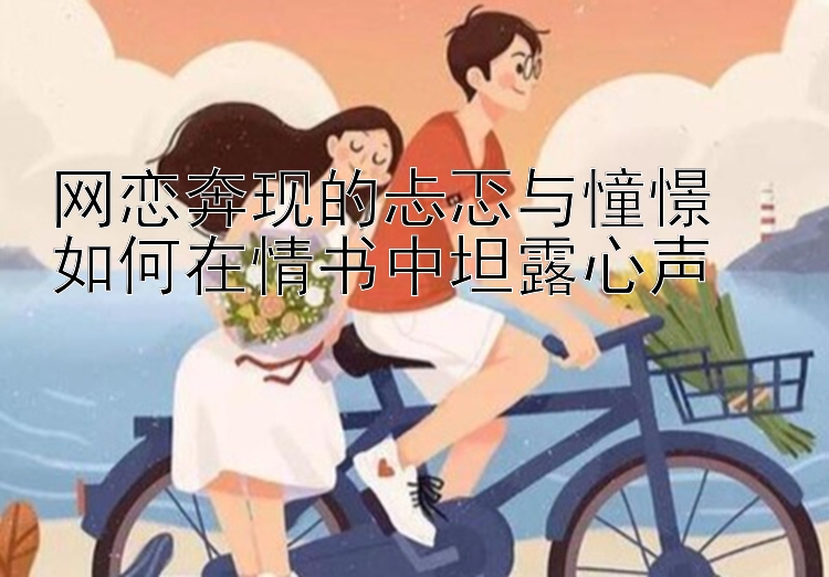 网恋奔现的忐忑与憧憬  
如何在情书中坦露心声