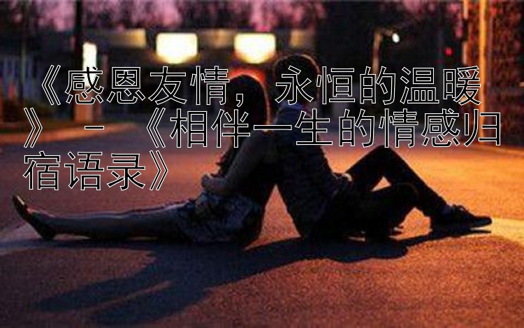 《感恩友情，永恒的温暖》 - 《相伴一生的情感归宿语录》