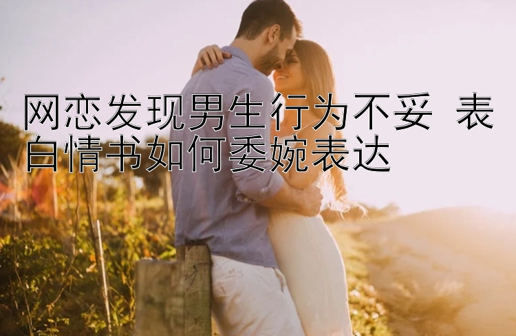 网恋发现男生行为不妥 表白情书如何委婉表达