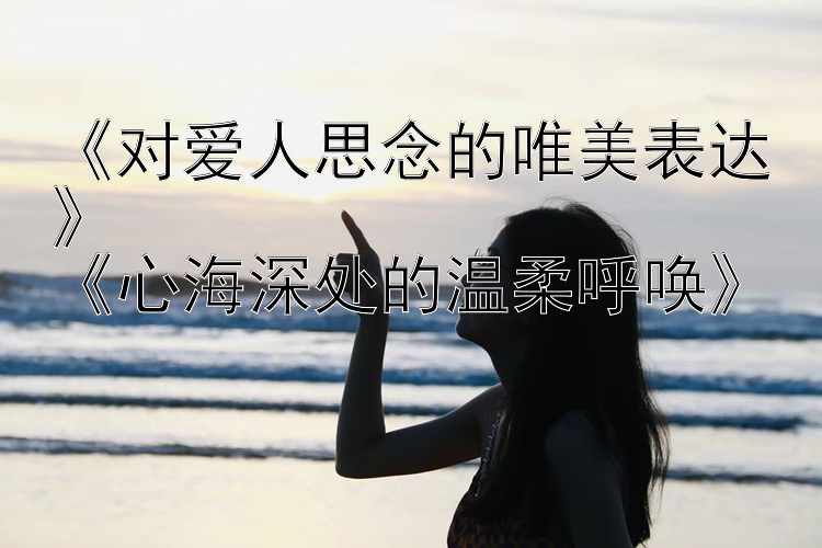 《对爱人思念的唯美表达》
《心海深处的温柔呼唤》