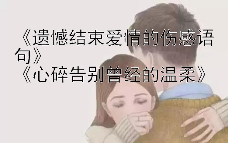 《遗憾结束爱情的伤感语句》
《心碎告别曾经的温柔》