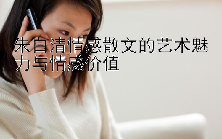 朱自清情感散文的艺术魅力与情感价值