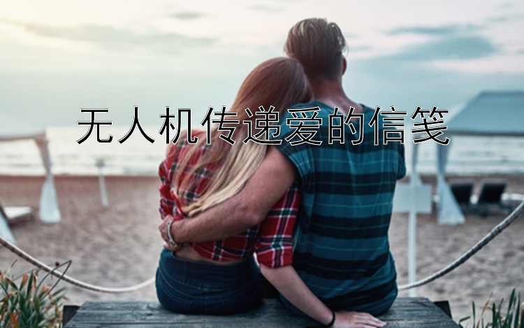 无人机传递爱的信笺