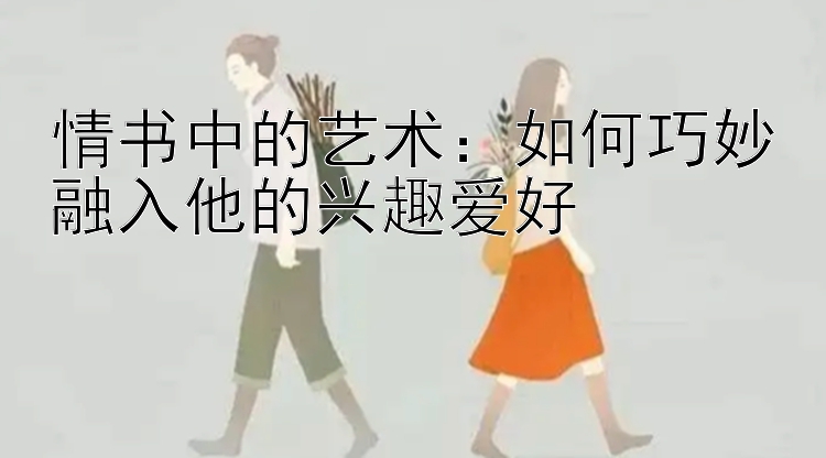 情书中的艺术：如何巧妙融入他的兴趣爱好