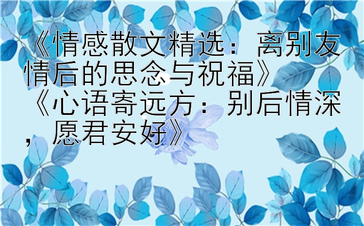 《情感散文精选：离别友情后的思念与祝福》
《心语寄远方：别后情深，愿君安好》