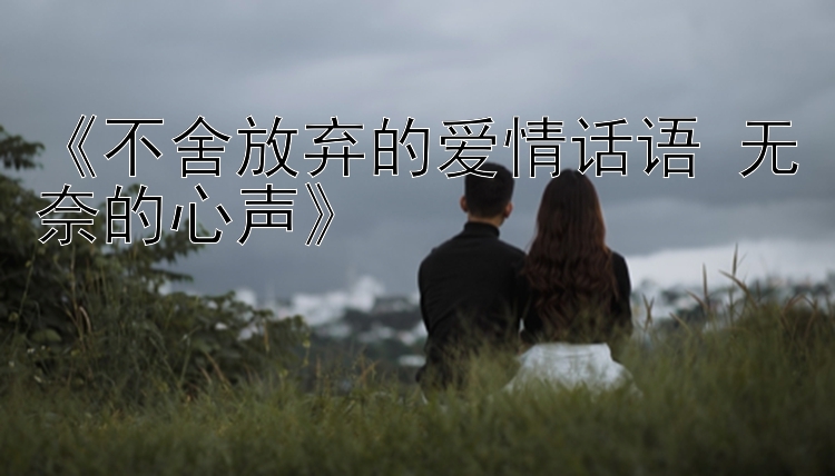 《不舍放弃的爱情话语 无奈的心声》